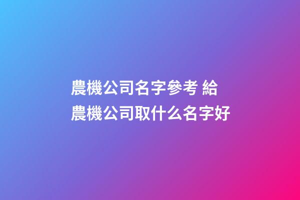 農機公司名字參考 給農機公司取什么名字好-第1張-公司起名-玄機派